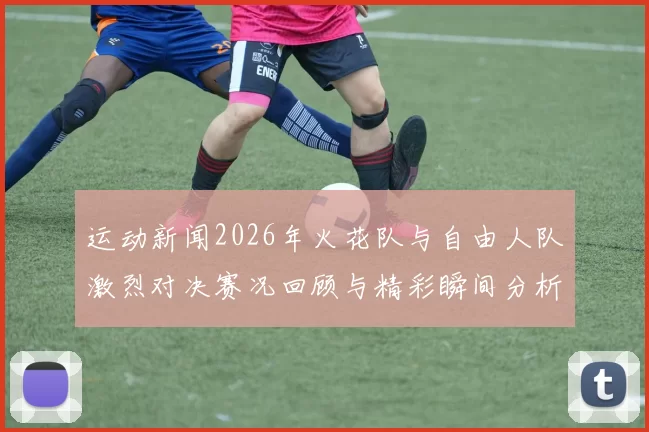 运动新闻2026年火花队与自由人队激烈对决赛况回顾与精彩瞬间分析