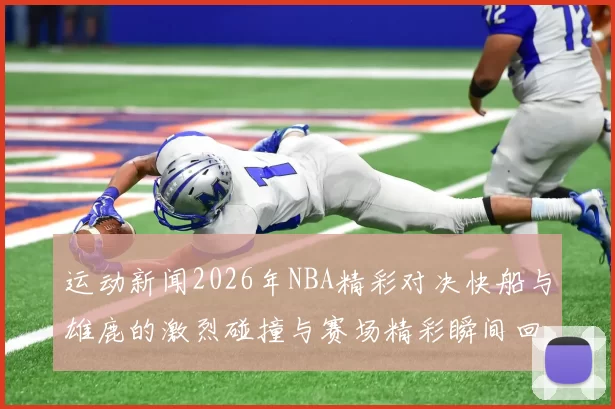 运动新闻2026年NBA精彩对决快船与雄鹿的激烈碰撞与赛场精彩瞬间回顾