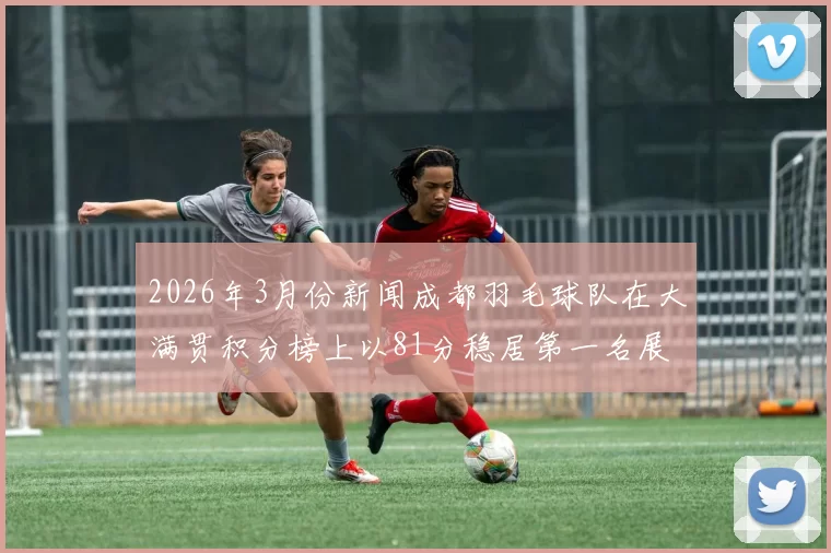 2026年3月份新闻成都羽毛球队在大满贯积分榜上以81分稳居第一名展现强劲实力
