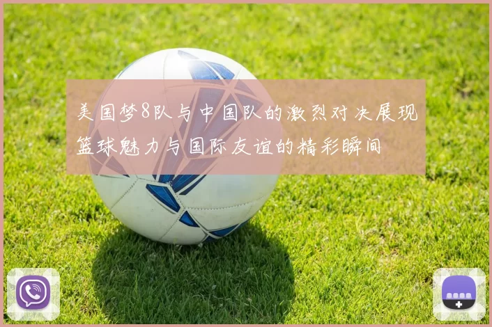 美国梦8队与中国队的激烈对决展现篮球魅力与国际友谊的精彩瞬间