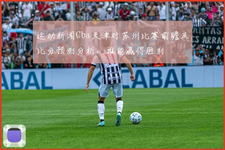 运动新闻Cba天津对苏州比赛前瞻及比分预测分析，谁能赢得胜利