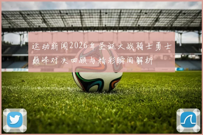 运动新闻2026年圣诞大战骑士勇士巅峰对决回顾与精彩瞬间解析