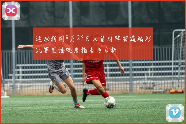 运动新闻8月25日火箭对阵雷霆精彩比赛直播观看指南与分析