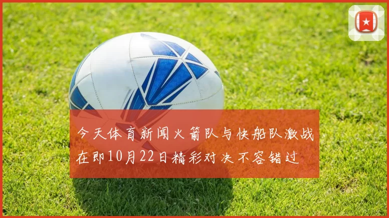 今天体育新闻火箭队与快船队激战在即10月22日精彩对决不容错过