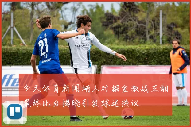 今天体育新闻湖人对掘金激战正酣最终比分揭晓引发球迷热议