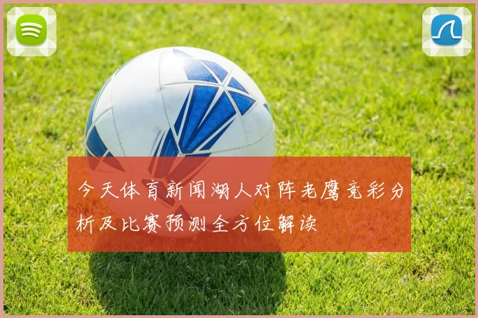 今天体育新闻湖人对阵老鹰竞彩分析及比赛预测全方位解读