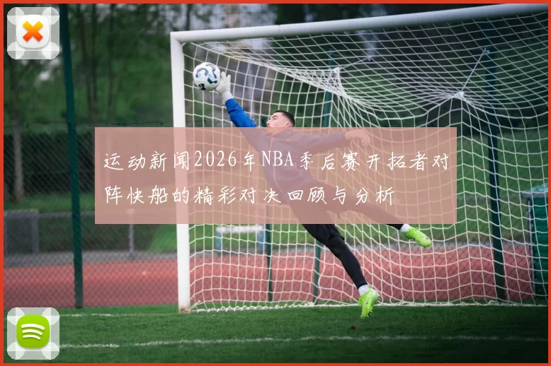 运动新闻2026年NBA季后赛开拓者对阵快船的精彩对决回顾与分析