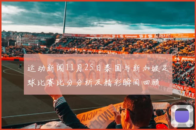 运动新闻11月25日泰国与新加坡足球比赛比分分析及精彩瞬间回顾